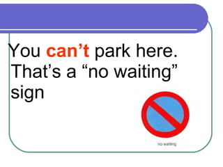 You can’t park here.
That’s a “no waiting”
sign
 