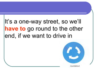 It’s a one-way street, so we’ll
have to go round to the other
end, if we want to drive in
 