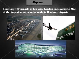 Airports

There are 470 airports in England. London has 5 airports. One
of the largest airports in the world is Heathrow airport.
 