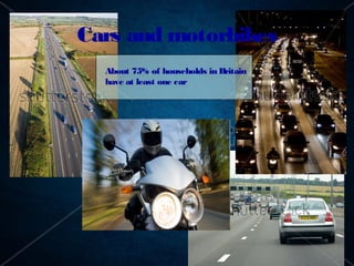 Cars and motorbikes
  About 75% of households in Britain
  have at least one car
 