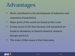 Page10 Deppon
Advantages
• Much contributed to the development of industries and
expansion of population.
• Major ports of the world are found on this route
• It easy access to the fuel, because coal and petrol are
found in abundance in Eastern America, western
Europe and U.S.A
• The water of this ocean is free from snow.
 