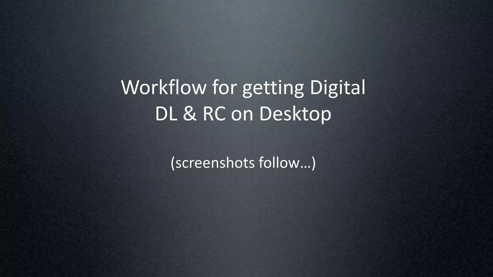 Workflow for getting Digital
DL & RC on Desktop
(screenshots follow…)
 