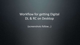 Workflow for getting Digital
DL & RC on Desktop
(screenshots follow…)
 