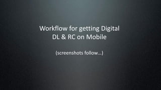 Workflow for getting Digital
DL & RC on Mobile
(screenshots follow…)
 