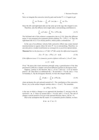96 3 Maximum Principles
Next, we integrate the convective term by parts and invoke ∇·v ≡ 0 again to get
Ω∗
wv·∇wdx = −
Ω∗
w∇·(vw)dx = −
Ω∗
wv·∇w.
Since the left- and right-hand sides are the same up to the sign, this integral is zero.
Therefore, only the diffusive term might make a nonvanishing contribution to
Ω∗
wL wdx =
Ω∗
∇w·(D∇w)dx. (3.17)
The left-hand side of this relation is nonpositive due to (3.16). Since the diffusion
tensor D was assumed to be symmetric positive deﬁnite, ∇w·(D∇w) > 0. Thus, the
right-hand side of (3.17) is strictly positive, which yields a contradiction.
In the case of an arbitrary velocity ﬁeld, convective effects may create internal
maxima/minima in regions where the term (∇ · v)u is nonvanishing. Therefore, we
can only prove a weaker result known as nonnegativity or positivity (preservation).
Theorem 3.4. Let the function u ∈C2(Ω)∩C0( ¯Ω) satisfy the differential inequality
L u = ∇·(vu−D∇u) ≥ 0 in Ω. (3.18)
If the diffusion tensor D is symmetric positive deﬁnite in Ω and u ≥ 0 on Γ , then
u ≥ 0 in Ω.
Proof. We prove this weak minimum principle using a generalization of the idea
presented in [289] for a simpler convection-diffusion equation in divergence form.
Suppose, contrary to the theorem, that u ≥ 0 on Γ and u(x) < 0 at an interior
point x ∈ Ω. Then there is a subdomain Ω∗ ⊂ Ω such that u < 0 in Ω∗ and u = 0 on
its boundary Γ∗. By the divergence theorem, we have the integral identity
Ω∗
L udx = −
Γ∗
n·(D∇u)ds, (3.19)
where n denotes the unit outward normal to Γ∗. The contribution of the convective
ﬂux n·(vu) to the surface integral vanishes since u = 0 on Γ∗. The remainder
n·(D∇u) = ˜n·∇u (3.20)
is the rate at which u changes as we approach the boundary Γ∗ moving in the di-
rection ˜n := n · D. Since we assume that u < 0 in Ω∗ and u = 0 on Γ∗, this rate of
change is strictly positive if we go in the outward direction, that is, if ˜n·n > 0.
Due to the assumption that the matrix D is symmetric positive deﬁnite, we have
˜n·n = n·D ·n > 0.
 