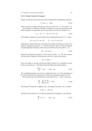 3.1 Properties of Linear Transport Models 99
3.1.3.1 Steady Convective Transport
Steady convection-reaction processes can be described by the hyperbolic equation
∇·(vu) = s in Ω (3.22)
which can also be written in the generic form (3.9) with L u = ∇·(vu) and D ≡ 0.
In the absence of diffusion, boundary conditions can only be prescribed on the
inﬂow boundary, as required by the one-way nature of convective transport. Let
u = g on Γ− = {x ∈ Γ |v·n < 0}. (3.23)
No boundary conditions are prescribed on the complementary part Γ0 ∪Γ+, where
Γ0 = {x ∈ Γ |v·n = 0}, Γ+ = {x ∈ Γ |v·n > 0}.
Although the velocity ﬁeld v(x) is assumed to be steady, the ﬂuid is in motion. If a
marker is launched at a point x0 ∈ Γ− and time instant t0, then it will move along the
streamline/pathline through x0 until it leaves the domain Ω at the outlet Γ+. Let
ˆx(t) = x(t,x0,t0) (3.24)
denote the instantaneous position x of the marker at time t ≥ t0. The ‘hat’ notation
will also refer to functions of the position vector ˆx(t), such as the velocity
ˆv(t) = v(ˆx(t)).
Since the marker is moving with the prescribed velocity ˆv(t), its pathline is given
by the set of points ˆx(t) ∈ Ω which satisfy the following Cauchy problem
dˆx(t)
dt
= ˆv(t), ˆx(t0) = x0. (3.25)
The so-deﬁned parametric curves ˆx(t), as depicted in Fig. 3.1, are the streamlines of
the velocity ﬁeld and the characteristics of the linear hyperbolic equation (3.22).
By the chain rule, the total derivative of the function ˆu(t) = u(ˆx(t)) is given by
d ˆu
dt
=
d
∑
k=1
∂u
∂xk
dˆxk
dt
= ˆv· ˆ∇u. (3.26)
The notation ˆ∇ stands for ∇ applied at ˆx(t). Invoking (3.22) and (3.14), we obtain
ˆv· ˆ∇u = ˆs−( ˆ∇·v) ˆu.
Therefore, the evolution of ˆu(t) along the characteristic through x0 is governed by
d ˆu
dt
+ ˆr ˆu = ˆs, ˆu(t0) = g0, (3.27)
 