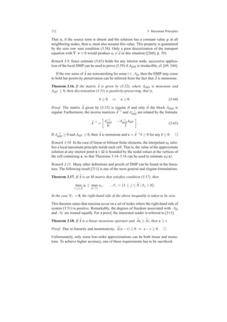 112 3 Maximum Principles
That is, if the source term is absent and the solution has a constant value µ at all
neighboring nodes, then ui must also assume this value. This property is guaranteed
by the zero row sum condition (3.58). Only a poor discretization of the transport
equation with ∇·v ≡ 0 would produce ui = ¯u in this situation ([268], p. 39).
Remark 3.9. Since estimate (3.63) holds for any interior node, successive applica-
tion of the local DMP can be used to prove (3.59) if AΩΩ is irreducible, cf. [69, 344].
If the row sums of ¯A are nonvanishing for some i ∈ NΩ , then the DMP may cease
to hold but positivity preservation can be inferred from the fact that ¯A is monotone.
Theorem 3.16. If the matrix ¯A is given by (3.52), where AΩΩ is monotone and
AΩΓ ≤ 0, then discretization (3.51) is positivity-preserving, that is,
b ≥ 0 ⇒ u ≥ 0. (3.64)
Proof. The matrix ¯A given by (3.52) is regular if and only if the block AΩΩ is
regular. Furthermore, the inverse matrices ¯A−1 and A−1
ΩΩ are related by the formula
¯A−1
=
A−1
ΩΩ −A−1
ΩΩ AΩΓ
0 I
. (3.65)
If A−1
ΩΩ ≥ 0 and AΩΓ ≤ 0, then ¯A is monotone and u = ¯A−1b ≥ 0 for any b ≥ 0.
Remark 3.10. In the case of linear or bilinear ﬁnite elements, the interpolant uh satis-
ﬁes a local maximum principle inside each cell. That is, the value of the approximate
solution at any interior point x ∈ Ω is bounded by the nodal values at the vertices of
the cell containing x, so that Theorems 3.14–3.16 can be used to estimate uh(x).
Remark 3.11. Many other deﬁnitions and proofs of DMP can be found in the litera-
ture. The following result [311] is one of the most general and elegant formulations.
Theorem 3.17. If ¯A is an M-matrix that satisﬁes condition (3.57), then
max
1≤i≤ ¯N
ui ≤ max
j∈N+
uj, N+ = {1 ≤ j ≤ ¯N | bj > 0}.
In the case N+ = /0, the right-hand side of the above inequality is taken to be zero.
This theorem states that maxima occur on a set of nodes where the right-hand side of
system (3.51) is positive. Remarkably, the degrees of freedom associated with NΩ
and NΓ are treated equally. For a proof, the interested reader is referred to [311].
Theorem 3.18. If ¯A is a linear monotone operator and ¯Au ≥ ¯Av, then u ≥ v.
Proof. Due to linearity and monotonicity, ¯A(u−v) ≥ 0 ⇒ u−v ≥ 0.
Unfortunately, only some low-order approximations can be both linear and mono-
tone. To achieve higher accuracy, one of these requirements has to be sacriﬁced.
 