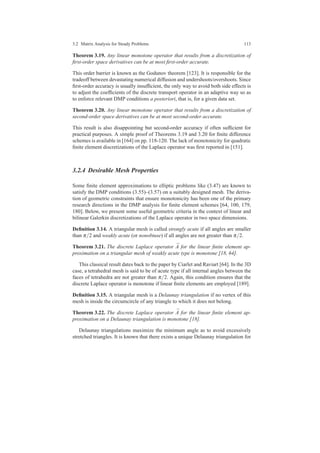 3.2 Matrix Analysis for Steady Problems 113
Theorem 3.19. Any linear monotone operator that results from a discretization of
ﬁrst-order space derivatives can be at most ﬁrst-order accurate.
This order barrier is known as the Godunov theorem [123]. It is responsible for the
tradeoff between devastating numerical diffusion and undershoots/overshoots. Since
ﬁrst-order accuracy is usually insufﬁcient, the only way to avoid both side effects is
to adjust the coefﬁcients of the discrete transport operator in an adaptive way so as
to enforce relevant DMP conditions a posteriori, that is, for a given data set.
Theorem 3.20. Any linear monotone operator that results from a discretization of
second-order space derivatives can be at most second-order accurate.
This result is also disappointing but second-order accuracy if often sufﬁcient for
practical purposes. A simple proof of Theorems 3.19 and 3.20 for ﬁnite difference
schemes is available in [164] on pp. 118-120. The lack of monotonicity for quadratic
ﬁnite element discretizations of the Laplace operator was ﬁrst reported in [151].
3.2.4 Desirable Mesh Properties
Some ﬁnite element approximations to elliptic problems like (3.47) are known to
satisfy the DMP conditions (3.55)–(3.57) on a suitably designed mesh. The deriva-
tion of geometric constraints that ensure monotonicity has been one of the primary
research directions in the DMP analysis for ﬁnite element schemes [64, 100, 179,
180]. Below, we present some useful geometric criteria in the context of linear and
bilinear Galerkin discretizations of the Laplace operator in two space dimensions.
Deﬁnition 3.14. A triangular mesh is called strongly acute if all angles are smaller
than π/2 and weakly acute (or nonobtuse) if all angles are not greater than π/2.
Theorem 3.21. The discrete Laplace operator ¯A for the linear ﬁnite element ap-
proximation on a triangular mesh of weakly acute type is monotone [18, 64].
This classical result dates back to the paper by Ciarlet and Raviart [64]. In the 3D
case, a tetrahedral mesh is said to be of acute type if all internal angles between the
faces of tetrahedra are not greater than π/2. Again, this condition ensures that the
discrete Laplace operator is monotone if linear ﬁnite elements are employed [189].
Deﬁnition 3.15. A triangular mesh is a Delaunay triangulation if no vertex of this
mesh is inside the circumcircle of any triangle to which it does not belong.
Theorem 3.22. The discrete Laplace operator ¯A for the linear ﬁnite element ap-
proximation on a Delaunay triangulation is monotone [18].
Delaunay triangulations maximize the minimum angle as to avoid excessively
stretched triangles. It is known that there exists a unique Delaunay triangulation for
 
