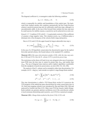 122 3 Maximum Principles
The diagonal coefﬁcient bii is nonnegative under the following condition
mii +(1−θ)∆tcii ≥ 0, ∀i (3.92)
which is responsible for stability and boundedness of the explicit part. The back-
ward Euler method satisﬁes this condition automatically but the Crank-Nicolson
scheme is positivity-preserving only for sufﬁciently small time steps, although it is
unconditionally stable. In the case of the forward Euler method, the time step must
be small anyway for stability reasons, so positivity can be achieved at no extra cost.
Remark 3.17. Condition (3.92) with θ < 1 is particularly restrictive if the coefﬁcient
cn
ii assumes a large negative value. This situation occurs, e.g., if diffusion plays a
dominant role or the divergence of the velocity ﬁeld is large and positive.
Due to (3.91) and (3.92) the upper bound for largest admissible time step is
∆t ≤ min
∑j mi j
max{0,θ ∑j ci j}
,
mii
(θ −1)cii
= ∆tmax, ∀i. (3.93)
In the case of a 1D hyperbolic conservation law discretized in space by the explicit
ﬁrst-order upwind scheme, this bound reduces to the standard CFL condition.
Theorem 3.29. If the space discretization satisﬁes (3.89), while the time step satis-
ﬁes (3.90) and (3.93), then the θ−scheme (3.87) is positivity-preserving.
The restrictions on the choice of θ and ∆t are very stringent in the case of consistent-
mass FEM since the time step ∆t cannot be greater than ∆tmax and smaller than
∆tmin. The use of diagonal mass matrices and/or implicit algorithms is preferable
from the standpoint of positivity preservation, see also [100, 116, 164, 246].
The analysis of the θ−scheme can be extended to other time discretizations. For
example, let M = diag{mi} and consider an explicit L-stage Runge-Kutta method
Mu(l)
=
l−1
∑
k=0
γkl Mu(k)
+θkl∆tC(k)
u(k)
, (3.94)
u(0)
= un
, un+1
= u(L)
, l = 1,...,L. (3.95)
This time discretization is called a TVD Runge-Kutta method if it preserves the
TVD property of the underlying space discretization for scalar conservation laws in
1D. Such time-stepping schemes were introduced by Shu and Osher [304, 306] and
analyzed by Gottlieb and Shu [125]. Other (non-TVD but linearly stable) Runge-
Kutta methods can generate spurious oscillations even if the semi-discrete scheme
is local extremum diminishing and/or positive, see [125] for a numerical example.
Theorem 3.30. A Runge-Kutta method of the form (3.94)–(3.95) with
0 ≤ γkl ≤ 1,
l−1
∑
k=0
γkl = 1, 0 ≤ θkl ≤ 1 (3.96)
 