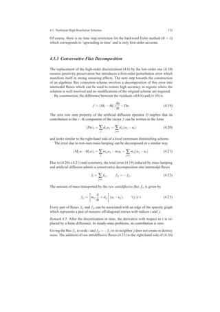 4.1 Nonlinear High-Resolution Schemes 133
Of course, there is no time step restriction for the backward Euler method (θ = 1)
which corresponds to ‘upwinding in time’ and is only ﬁrst-order accurate.
4.1.3 Conservative Flux Decomposition
The replacement of the high-order discretization (4.6) by the low-order one (4.10)
ensures positivity preservation but introduces a ﬁrst-order perturbation error which
manifests itself in strong smearing effects. The next step towards the construction
of an algebraic ﬂux correction scheme involves a decomposition of this error into
internodal ﬂuxes which can be used to restore high accuracy in regions where the
solution is well resolved and no modiﬁcations of the original scheme are required.
By construction, the difference between the residuals of(4.6) and (4.10) is
f = (ML −MC)
du
dt
−Du. (4.19)
The zero row sum property of the artiﬁcial diffusion operator D implies that its
contribution to the i−th component of the vector f can be written in the form
(Du)i = ∑
j
di juj = ∑
j=i
di j(uj −ui) (4.20)
and looks similar to the right-hand side of a local extremum diminishing scheme.
The error due to row-sum mass lumping can be decomposed in a similar way
(MCu−MLu)i = ∑
j
mi juj −miui = ∑
j=i
mi j(uj −ui). (4.21)
Due to (4.20)–(4.21) and symmetry, the total error (4.19) induced by mass lumping
and artiﬁcial diffusion admits a conservative decomposition into internodal ﬂuxes
fi = ∑
j=i
fi j, fji = − fi j. (4.22)
The amount of mass transported by the raw antidiffusive ﬂux fi j is given by
fi j = mi j
d
dt
+di j (ui −uj), ∀ j = i. (4.23)
Every pair of ﬂuxes fi j and fji can be associated with an edge of the sparsity graph
which represents a pair of nonzero off-diagonal entries with indices i and j.
Remark 4.5. After the discretization in time, the derivative with respect to t is re-
placed by a ﬁnite difference. In steady-state problems, its contribution is zero.
Giving the ﬂux fi j to node i and fji = − fi j to its neighbor j does not create or destroy
mass. The addition of raw antidiffusive ﬂuxes (4.23) to the right-hand side of (4.16)
 