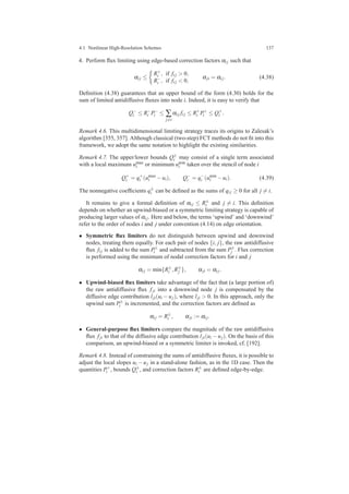 4.1 Nonlinear High-Resolution Schemes 137
4. Perform ﬂux limiting using edge-based correction factors αi j such that
αi j ≤
R+
i , if fi j > 0,
R−
i , if fi j < 0,
αji = αi j. (4.38)
Deﬁnition (4.38) guarantees that an upper bound of the form (4.30) holds for the
sum of limited antidiffusive ﬂuxes into node i. Indeed, it is easy to verify that
Q−
i ≤ R−
i P−
i ≤ ∑
j=i
αi j fi j ≤ R+
i P+
i ≤ Q+
i .
Remark 4.6. This multidimensional limiting strategy traces its origins to Zalesak’s
algorithm [355, 357]. Although classical (two-step) FCT methods do not ﬁt into this
framework, we adopt the same notation to highlight the existing similarities.
Remark 4.7. The upper/lower bounds Q±
i may consist of a single term associated
with a local maximum umax
i or minimum umin
i taken over the stencil of node i
Q+
i = q+
i (umax
i −ui), Q−
i = q−
i (umin
i −ui). (4.39)
The nonnegative coefﬁcients q±
i can be deﬁned as the sums of qi j ≥ 0 for all j = i.
It remains to give a formal deﬁnition of αi j ≤ R±
i and j = i. This deﬁnition
depends on whether an upwind-biased or a symmetric limiting strategy is capable of
producing larger values of αi j. Here and below, the terms ‘upwind’ and ‘downwind’
refer to the order of nodes i and j under convention (4.14) on edge orientation.
• Symmetric ﬂux limiters do not distinguish between upwind and downwind
nodes, treating them equally. For each pair of nodes {i, j}, the raw antidiffusive
ﬂux fi j is added to the sum P±
i and subtracted from the sum P∓
j . Flux correction
is performed using the minimum of nodal correction factors for i and j
αi j = min{R±
i ,R∓
j }, αji = αi j.
• Upwind-biased ﬂux limiters take advantage of the fact that (a large portion of)
the raw antidiffusive ﬂux fji into a downwind node j is compensated by the
diffusive edge contribution lji(ui −uj), where lji > 0. In this approach, only the
upwind sum P±
i is incremented, and the correction factors are deﬁned as
αi j = R±
i , αji := αi j.
• General-purpose ﬂux limiters compare the magnitude of the raw antidiffusive
ﬂux fji to that of the diffusive edge contribution lji(ui −uj). On the basis of this
comparison, an upwind-biased or a symmetric limiter is invoked, cf. [192].
Remark 4.8. Instead of constraining the sums of antidiffusive ﬂuxes, it is possible to
adjust the local slopes ui − uj in a stand-alone fashion, as in the 1D case. Then the
quantities P+
i , bounds Q±
i , and correction factors R±
i are deﬁned edge-by-edge.
 