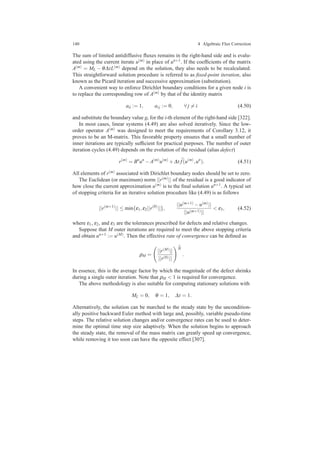 140 4 Algebraic Flux Correction
The sum of limited antidiffusive ﬂuxes remains in the right-hand side and is evalu-
ated using the current iterate u(m) in place of un+1. If the coefﬁcients of the matrix
A(m) = ML − θ∆tL(m) depend on the solution, they also needs to be recalculated.
This straightforward solution procedure is referred to as ﬁxed-point iteration, also
known as the Picard iteration and successive approximation (substitution).
A convenient way to enforce Dirichlet boundary conditions for a given node i is
to replace the corresponding row of A(m) by that of the identity matrix
aii := 1, ai j := 0, ∀ j = i (4.50)
and substitute the boundary value gi for the i-th element of the right-hand side [322].
In most cases, linear systems (4.49) are also solved iteratively. Since the low-
order operator A(m) was designed to meet the requirements of Corollary 3.12, it
proves to be an M-matrix. This favorable property ensures that a small number of
inner iterations are typically sufﬁcient for practical purposes. The number of outer
iteration cycles (4.49) depends on the evolution of the residual (alias defect)
r(m)
= Bn
un
−A(m)
u(m)
+∆t ¯f(u(m)
,un
). (4.51)
All elements of r(m) associated with Dirichlet boundary nodes should be set to zero.
The Euclidean (or maximum) norm ||r(m)|| of the residual is a good indicator of
how close the current approximation u(m) is to the ﬁnal solution un+1. A typical set
of stopping criteria for an iterative solution procedure like (4.49) is as follows
||r(m+1)
|| ≤ min{ε1,ε2||r(0)
||},
||u(m+1) −u(m)||
||u(m+1)||
< ε3, (4.52)
where ε1, ε2, and ε3 are the tolerances prescribed for defects and relative changes.
Suppose that M outer iterations are required to meet the above stopping criteria
and obtain un+1 := u(M). Then the effective rate of convergence can be deﬁned as
ρM =
||r(M)||
||r(0)||
1
M
.
In essence, this is the average factor by which the magnitude of the defect shrinks
during a single outer iteration. Note that ρM < 1 is required for convergence.
The above methodology is also suitable for computing stationary solutions with
ML = 0, θ = 1, ∆t = 1.
Alternatively, the solution can be marched to the steady state by the uncondition-
ally positive backward Euler method with large and, possibly, variable pseudo-time
steps. The relative solution changes and/or convergence rates can be used to deter-
mine the optimal time step size adaptively. When the solution begins to approach
the steady state, the removal of the mass matrix can greatly speed up convergence,
while removing it too soon can have the opposite effect [307].
 
