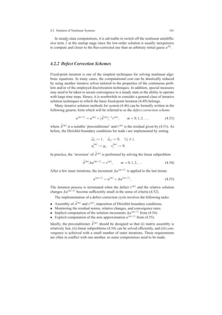 4.2 Solution of Nonlinear Systems 141
In steady-state computations, it is advisable to switch off the nonlinear antidiffu-
sive term ¯f at the startup stage since the low-order solution is usually inexpensive
to compute and closer to the ﬂux-corrected one than an arbitrary initial guess u(0).
4.2.2 Defect Correction Schemes
Fixed-point iteration is one of the simplest techniques for solving nonlinear alge-
braic equations. In many cases, the computational cost can be drastically reduced
by using another iterative solver tailored to the properties of the continuous prob-
lem and/or of the employed discretization techniques. In addition, special measures
may need to be taken to secure convergence to a steady state or the ability to operate
with large time steps. Hence, it is worthwhile to consider a general class of iterative
solution techniques to which the basic ﬁxed-point iteration (4.49) belongs.
Many iterative solution methods for system (4.46) can be formally written in the
following generic form which will be referred to as the defect correction scheme
u(m+1)
= u(m)
+[ ¯A(m)
]−1
r(m)
, m = 0,1,2..., (4.53)
where ¯A(m) is a suitable ‘preconditioner’ and r(m) is the residual given by (4.51). As
before, the Dirichlet boundary conditions for node i are implemented by setting
¯aii := 1, ¯ai j := 0, ∀ j = i,
u
(m)
i := gi, r
(m)
i := 0.
In practice, the ‘inversion’ of ¯A(m) is performed by solving the linear subproblem
¯A(m)
∆u(m+1)
= r(m)
, m = 0,1,2,... (4.54)
After a few inner iterations, the increment ∆u(m+1) is applied to the last iterate
u(m+1)
= u(m)
+∆u(m+1)
. (4.55)
The iteration process is terminated when the defect r(m) and the relative solution
changes ∆u(m+1) become sufﬁciently small in the sense of criteria (4.52).
The implementation of a defect correction cycle involves the following tasks:
• Assembly of ¯A(m) and r(m), imposition of Dirichlet boundary conditions.
• Monitoring the residual norms, relative changes, and convergence rates.
• Implicit computation of the solution increments ∆u(m+1) from (4.54).
• Explicit computation of the new approximation u(m+1) from (4.55).
Ideally, the preconditioner ¯A(m) should be designed so that (i) matrix assembly is
relatively fast, (ii) linear subproblems (4.54) can be solved efﬁciently, and (iii) con-
vergence is achieved with a small number of outer iterations. These requirements
are often in conﬂict with one another, so some compromises need to be made.
 