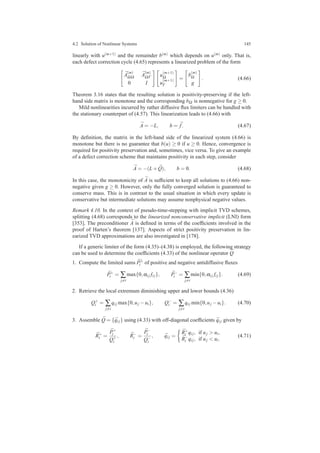 4.2 Solution of Nonlinear Systems 145
linearly with u(m+1) and the remainder b(m) which depends on u(m) only. That is,
each defect correction cycle (4.65) represents a linearized problem of the form
¯A
(m)
ΩΩ
¯A
(m)
ΩΓ
0 I
u
(m+1)
Ω
u
(m+1)
Γ
=
b
(m)
Ω
g
. (4.66)
Theorem 3.16 states that the resulting solution is positivity-preserving if the left-
hand side matrix is monotone and the corresponding bΩ is nonnegative for g ≥ 0.
Mild nonlinearities incurred by rather diffusive ﬂux limiters can be handled with
the stationary counterpart of (4.57). This linearization leads to (4.66) with
¯A = −L, b = ¯f. (4.67)
By deﬁnition, the matrix in the left-hand side of the linearized system (4.66) is
monotone but there is no guarantee that b(u) ≥ 0 if u ≥ 0. Hence, convergence is
required for positivity preservation and, sometimes, vice versa. To give an example
of a defect correction scheme that maintains positivity in each step, consider
¯A = −(L+ ¯Q), b = 0. (4.68)
In this case, the monotonicity of ¯A is sufﬁcient to keep all solutions to (4.66) non-
negative given g ≥ 0. However, only the fully converged solution is guaranteed to
conserve mass. This is in contrast to the usual situation in which every update is
conservative but intermediate solutions may assume nonphysical negative values.
Remark 4.10. In the context of pseudo-time-stepping with implicit TVD schemes,
splitting (4.68) corresponds to the linearized nonconservative implicit (LNI) form
[353]. The preconditioner ¯A is deﬁned in terms of the coefﬁcients involved in the
proof of Harten’s theorem [137]. Aspects of strict positivity preservation in lin-
earized TVD approximations are also investigated in [178].
If a generic limiter of the form (4.35)–(4.38) is employed, the following strategy
can be used to determine the coefﬁcients (4.33) of the nonlinear operator ¯Q
1. Compute the limited sums ¯P±
i of positive and negative antidiffusive ﬂuxes
¯P+
i = ∑
j=i
max{0,αi j fi j}, ¯P−
i = ∑
j=i
min{0,αi j fi j}. (4.69)
2. Retrieve the local extremum diminishing upper and lower bounds (4.36)
Q+
i = ∑
j=i
qi j max{0,uj −ui}, Q−
i = ∑
j=i
qi j min{0,uj −ui}. (4.70)
3. Assemble ¯Q = { ¯qi j} using (4.33) with off-diagonal coefﬁcients ¯qi j given by
¯R+
i =
¯P+
i
Q+
i
, ¯R−
i =
¯P−
i
Q−
i
, ¯qi j =
¯R+
i qi j, if uj > ui,
¯R−
i qi j, if uj < ui.
(4.71)
 