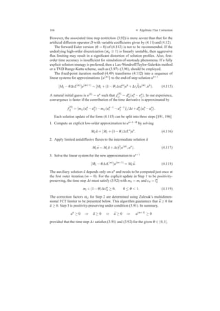 166 4 Algebraic Flux Correction
However, the associated time step restriction (3.92) is more severe than that for the
artiﬁcial diffusion operator D with variable coefﬁcients given by (4.11) and (4.12).
The forward Euler version (θ = 0) of (4.112) is not to be recommended. If the
underlying high-order discretization (αi j ≡ 1) is linearly unstable, then aggressive
ﬂux limiting may result in a signiﬁcant distortion of solution proﬁles. Also, ﬁrst-
order time accuracy is insufﬁcient for simulation of unsteady phenomena. If a fully
explicit solution strategy is preferred, then a Lax-Wendroff/Taylor-Galerkin method
or a TVD Runge-Kutta scheme, such as (3.97)–(3.98), should be employed.
The ﬁxed-point iteration method (4.49) transforms (4.112) into a sequence of
linear systems for approximations {u(m)} to the end-of-step solution un+1
[ML −θ∆tL(m)
]u(m+1)
= [ML +(1−θ)∆tLn
]un
+∆t ¯f(u(m)
,un
). (4.115)
A natural initial guess is u(0) = un such that f
(0)
i j = dn
i j(un
i −un
j). In our experience,
convergence is faster if the contribution of the time derivative is approximated by
f
(0)
i j = [mi j(un
i −un
j)−mi j(un−1
i −un−1
j )]/∆t +dn
i j(un
i −un
j).
Each solution update of the form (4.115) can be split into three steps [191, 196]
1. Compute an explicit low-order approximation to un+1−θ by solving
ML ˜u = [ML +(1−θ)∆tLn
]un
. (4.116)
2. Apply limited antidiffusive ﬂuxes to the intermediate solution ˜u
ML ¯u = ML ˜u+∆t ¯f(u(m)
,un
). (4.117)
3. Solve the linear system for the new approximation to un+1
[ML −θ∆tL(m)
]u(m+1)
= ML ¯u. (4.118)
The auxiliary solution ˜u depends only on un and needs to be computed just once at
the ﬁrst outer iteration (m = 0). For the explicit update in Step 1 to be positivity-
preserving, the time step ∆t must satisfy (3.92) with mii = mi and cii = ln
ii
mi +(1−θ)∆tln
ii ≥ 0, 0 ≤ θ < 1. (4.119)
The correction factors αi j for Step 2 are determined using Zalesak’s multidimen-
sional FCT limiter to be presented below. This algorithm guarantees that ¯u ≥ 0 for
˜u ≥ 0. Step 3 is positivity-preserving under condition (3.91). In summary,
un
≥ 0 ⇒ ˜u ≥ 0 ⇒ ¯u ≥ 0 ⇒ u(m+1)
≥ 0
provided that the time step ∆t satisﬁes (3.91) and (3.92) for the given θ ∈ (0,1].
 