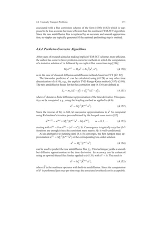 4.4 Unsteady Transport Problems 171
associated with a ﬂux correction scheme of the form (4.80)–(4.82) which is sup-
posed to be less accurate but more efﬁcient than the nonlinear FEM-FCT algorithm.
Since the raw antidiffusive ﬂux is replaced by an accurate and smooth approxima-
tion, no ripples are typically generated if the optional prelimiting step is omitted.
4.4.4 Predictor-Corrector Algorithms
After years of research aimed at making implicit FEM-FCT schemes more efﬁcient,
the author has come to favor predictor-corrector methods in which the computation
of a tentative solution uL is followed by an explicit ﬂux correction step [196]
MLun+1
= MLuL
+∆t ¯f(uL
,un
), (4.130)
as in the case of classical diffusion-antidiffusion methods based on FCT [42, 82].
The low-order predictor uL can be calculated using (4.128) or any other time
discretization of (4.10), e.g., the explicit TVD Runge-Kutta method (3.97)–(3.98).
The raw antidiffusive ﬂuxes for the ﬂux correction step (4.130) are deﬁned as
fi j = mi j( ˙uL
i − ˙uL
j )+dn+1
i j (uL
i −uL
j ), (4.131)
where ˙uL denotes a ﬁnite difference approximation of the time derivative. This quan-
tity can be computed, e.g., using the leapfrog method as applied to (4.6)
˙uL
= M−1
C [Kn+1
uL
]. (4.132)
Since the inverse of MC is full, let successive approximations to ˙uL be computed
using Richardson’s iteration preconditioned by the lumped mass matrix [85]
˙u(m+1)
= ˙u(m)
+M−1
L [Kn+1
uL
−MC ˙u(m)
], m = 0,1,... (4.133)
starting with ˙u(0) = 0 or ˙u(0) = (uL −un)/∆t. Convergence is typically very fast (1-5
iterations are enough) since the consistent mass matrix MC is well-conditioned.
As an alternative to iterating until (4.133) converges, the ﬁrst lumped-mass ap-
proximation ˙u(1) = M−1
L [Kn+1uL] or the corresponding low-order solution
˙uL
= M−1
L [Ln+1
uL
] (4.134)
can be used to predict the raw antidiffusive ﬂux fi j. This technique yields a smooth
but diffusive approximation to the time derivative. Its accuracy can be enhanced
using an upwind-biased ﬂux limiter applied to (4.131) with ˙uL = 0. The result is
˙uL
= M−1
L [ ¯Kn+1
uL
], (4.135)
where ¯K is the nonlinear operator with built-in antidiffusion. Since the computation
of ˙uL is performed just once per time step, the associated overhead cost is acceptable.
 
