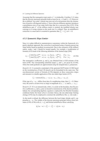 4.5 Limiting for Diffusion Operators 187
Assuming that the nonnegative-type matrix A− is irreducible, Corollary 3.12 states
that the discrete maximum principle holds at least for αi j ≡ 0 and ¯si j ≡ 0. However,
the so-deﬁned ‘low-order’ scheme may turn out to be inconsistent since the elimina-
tion of positive off-diagonal entries a+
i j from a discrete diffusion operator introduces
a perturbation error of one order lower than that for a convective ﬂux [193]. If the
antidiffusive part A+ of the stiffness matrix is omitted, the modiﬁed scheme may
converge to a wrong solution as the mesh size h is reﬁned. Thus, an antidiffusive
correction is a must and it is essential to guarantee that ¯f+
i j → f+
i j as h → 0.
4.5.3 Symmetric Slope Limiter
Since it is rather difﬁcult to maintain/prove consistency within the framework of a
purely algebraic approach, ﬂux correction is performed using a linearity-preserving
slope limiter based on gradient reconstruction. Due to the symmetry of the stiffness
matrix, nodes i and j should be treated equally. For example, a modiﬁcation of
formula (4.92) leads to the following deﬁnition of the limited slope [204]
¯si j =
min{2γi j(umax
i −ui),ui −uj,2γji(uj −umin
j )}, if ui > uj,
max{2γi j(umin
i −ui),ui −uj,2γji(uj −umax
i )}, if ui < uj.
(4.156)
The nonnegative coefﬁcients γi j and γji are obtained from a LED estimate of the
form (4.90). The corresponding unlimited slopes si j and sji are given by (4.104),
where the nodal gradients are approximated using the lumped-mass L2-projection.
Remark 4.24. A symmetric counterpart of the upstream SLIP limiter (4.100) based
on the reconstruction of local 1D stencils can be formulated in the same way. The
one-dimensional version of formula (4.156) depends on three consecutive slopes
and amounts to a double application of the one-sided slope limiter (4.97)
¯si j = minmod{2(ui−1 −ui),ui −ui+1,2(ui+1 −ui+2)}.
If the sign of ui −ui+1 differs from that of a neighboring slope, then ¯si j = 0. Other-
wise, the result is at most twice as large in magnitude as ui−1 −ui and ui+1 −ui+2.
Remark 4.25. If i is an internal node, while j is a node on the boundary, then the pos-
itive coefﬁcients a+
ji and a+
j j pose no hazard to monotonicity of the discrete problem.
Indeed, the corresponding algebraic equation is replaced by the Dirichlet boundary
conditions before the linear solver is invoked. Hence, the one-sided slope limiting
strategy (4.92) may be employed to constrain the antidiffusive ﬂux f+
i j into node i.
As the mesh is reﬁned, the difference between the local slopes shrinks and ¯si j ap-
proaches ui −uj. The validity of the discrete maximum principle follows from esti-
mates (4.94)–(4.96) with di j = a+
i j and limited antidiffusive ﬂuxes satisfying
¯qi j(uk −ui) = ¯f+
i j = − ¯f+
ji = − ¯qji(ul −uj),
 