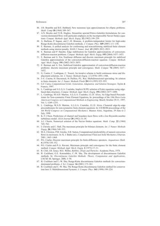 References 207
46. J.H. Bramble and B.E. Hubbard, New monotone type approximations for elliptic problems.
Math. Comp 18 (1964) 349–367.
47. A.N. Brooks and T.J.R. Hughes, Streamline upwind Petrov-Galerkin formulations for con-
vection dominated ﬂows with particular emphasis on the incompressible Navier-Stokes equa-
tions. Comput. Methods Appl. Mech. Engrg. 32 (1982) 199–259.
48. A. Burbeau, P. Sagaut, and C.-H. Bruneau, A problem-independent limiter for high-order
Runge-Kutta discontinuous Galerkin methods. J. Comput. Phys. 169 (2001) 111–150.
49. E. Burman, A uniﬁed analysis for conforming and nonconforming stabilized ﬁnite element
methods using interior penalty. SIAM J. Numer. Anal. 43 (2005) 2012–2033.
50. E. Burman and P. Hansbo, Edge stabilization for Galerkin approximations of convection-
diffusion-reaction problems. Comput. Methods Appl. Mech. Engrg. 193 (2004) 1437–1453.
51. E. Burman and A. Ern, Nonlinear diffusion and discrete maximum principle for stabilized
Galerkin approximations of the convection-diffusion-reaction equation. Comput. Methods
Appl. Mech. Engrg. 191 (2002) 3833–3855.
52. E. Burman and A. Ern, Stabilized Galerkin approximation of convection-diffusion-reaction
problems: discrete maximum principle and convergence. Math. Comput. 74 (2005) 1637–
1652.
53. G. Cantin, C. Loubignac, C. Touzot, An iterative scheme to build continuous stress and dis-
placement solutions. Int. J. Numer. Methods Engrg. 12 (1978) 1493–1506.
54. J.-C. Carette, H. Deconinck, H. Paill`ere, P.L. Roe, Multidimensional upwinding: Its relation
to ﬁnite elements. Int. J. Numer. Methods Fluids 20:8-9 (1995) 935–955.
55. G.F. Carey, Computational Grids: Generation, Adaptation, and Solution Strategies. Taylor &
Francis, 1997.
56. L. Catabriga and A.L.G.A. Coutinho, Implicit SUPG solution of Euler equations using edge-
based data structures. Comput. Methods Appl. Mech. Engrg. 191 (2002) 3477–3490.
57. L. Catabriga, M.A.D. Martins, A.L.G.A. Coutinho, J.L.D. Alves, An Edge-based Precondi-
tioner for Non-symmetric Finite Element Equations, In: proceedings of the 18th Ibero-Latin
American Congress on Computational Methods in Engineering. Brazil, October 29-31, 1997,
Vol. 3, 1249–1255.
58. L. Catabriga, M.A.D. Martins, A.L.G.A. Coutinho, J.L.D. Alves, Clustered edge-by-edge
preconditioners for non-symmetric ﬁnite element equations. In: CD-ROM proceedings of the
4th World Congress on Computational Mechanics. Buenos Aires, Argentina, 29 June to 2
July, 1998.
59. K.-Y. Chien, Predictions of channel and boundary-layer ﬂows with a low-Reynolds-number
turbulence model. AIAA Journal 20 (1982) 33–38.
60. A.J. Chorin, Numerical solution of the Navier–Stokes equations. Math. Comp. 22 (1968)
745–762.
61. I. Christie and C. Hall, The maximum principle for bilinear elements. Int. J. Numer. Methods
Engrg. 20 (1984) 549–553.
62. M.A. Christon, P.M. Gresho, S.B. Sutton, Computational predictability of natural convection
ﬂows in enclosures. In: K. J. Bathe (ed.), Computational Fluid and Solid Mechanics, Elsevier,
2001, 1465–1468.
63. P.G. Ciarlet, Discrete maximum principle for ﬁnite-difference operators. Aequationes Math.
4 (1970) 338–352.
64. P.G. Ciarlet and P.-A. Raviart, Maximum principle and convergence for the ﬁnite element
method. Comput. Methods Appl. Mech. Engrg. 2 (1973) 17–31.
65. R. Clift, J.R. Grace, M.E. Weber, Bubbles, Drops and Particles. Academic Press, 1978.
66. B. Cockburn, G.E. Karniadakis, C.-W. Shu, The development of discontinuous Galerkin
methods. In: Discontinuous Galerkin Methods. Theory, Computation and Applications,
LNCSE 11, Springer, 2000, 3–50.
67. B. Cockburn and C.-W. Shu, Runge-Kutta discontinuous Galerkin methods for convection-
dominated problems. J. Sci. Comput. 16 (2001) 173–261.
68. B. Cockburn and C.-W. Shu, The Runge-Kutta discontinuous Galerkin method for conserva-
tion laws V. Multidimensional Systems. J. Comput. Phys. 141 (1998) 199–224.
 