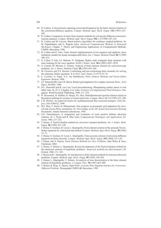 208 References
69. R. Codina, A discontinuity-capturing crosswind-dissipation for the ﬁnite element solution of
the convection-diffusion equation. Comput. Methods Appl. Mech. Engrg. 110 (1993) 325–
342.
70. R. Codina, Comparison of some ﬁnite element methods for solving the diffusion-convection-
reaction equation. Comput. Methods Appl. Mech. Engrg. 156:1–4 (1998) 185–210.
71. R. Codina and M. Cervera, Block-iterative algorithms for nonlinear coupled problems. In:
M. Papadrakakis and G. Bugeda (eds), Advanced Computational Methods in Structural
Mechanics, Chapter 7. Theory and Engineering Applications of Computational Methods,
CIMNE, Barcelona, 1996.
72. R. Codina and O. Soto, Finite element implementation of two-equation and algebraic stress
turbulence models for steady incompressible ﬂows. Int. J. Numer. Methods Fluids 30:3 (1999)
309–333.
73. G. Cohen, P. Joly, J.E. Roberts, N. Tordjman, Higher order triangular ﬁnite elements with
mass lumping for the wave equation. SIAM J. Numer. Anal. 38:6 (2001) 2047–2078.
74. G. Comini, M. Manzan, C. Nonino, Analysis of ﬁnite element schemes for convection-type
problems. Int. J. Numer. Methods Fluids 20 (1995) 443–458.
75. M. Crouzeix and P.A. Raviart, Conforming and non-conforming ﬁnite elements for solving
the stationary Stokes equations. R.A.I.R.O. Anal. Num´er. 7 (1973) 33–76.
76. C. Cuvelier, A. Segal, A.A. van Steenhoven, Finite Element Methods and Navier-Stokes
Equations. Kluwer, 1986.
77. J.F. Dannenhoffer and J.R. Baron, Robust grid adaptation for complex transonic ﬂows. AIAA
Paper, 86-0495, 1986.
78. D.L. Darmofal and B. van Leer, Local preconditioning: Manipulating mother nature to fool
father time. In: D. A. Caughey et al. (eds), Frontiers of Computational Fluid Dynamics, Sin-
gapore: World Scientiﬁc Publishing, 1998, 211–239.
79. H. Deconinck, H. Paill`ere, R. Struijs, P.L. Roe, Multidimensional upwind schemes based on
ﬂuctuation-splitting for systems of conservation laws. Comput. Mech. 11:5-6 (1993) 323–340.
80. C.R. DeVore, An improved limiter for multidimensional ﬂux-corrected transport. NASA Re-
port, AD-A360122, 1998.
81. M.J. D´ıaz, F. Hecht, B. Mohammadi, New progress in anisotropic grid adaptation for invis-
cid and viscous ﬂows simulations. In: Proceedings of the 4th Annual International Meshing
Roundtable. Sandia National Laboratories, 1995.
82. G.S. Dietachmayer, A comparison and evaluation of some positive deﬁnite advection
schemes. In: J. Noyle and R. May (eds), Computational Techniques and Applications, El-
sevier, 1986, 217–232.
83. J. Donea, A Taylor-Galerkin method for convective transport problems. Int. J. Numer. Meth.
Engrg. 20 (1984) 101–120.
84. J. Donea, S. Giuliani, H. Laval, L. Quartapelle, Finite element solution of the unsteady Navier-
Stokes equations by a fractional step method. Comput. Methods Appl. Mech. Engrg. 30 (1982)
53–73.
85. J. Donea, S. Giuliani, H. Laval, L. Quartapelle, Time-accurate solution of advection-diffusion
equations by ﬁnite elements. Comput. Methods Appl. Mech. Engrg. 193 (1984) 123–145.
86. J. Donea and A. Huerta, Finite Element Methods for Flow Problems. John Wiley & Sons,
Chichester, 2003.
87. J. Donea, V. Selmin, L. Quartapelle, Recent developments of the Taylor-Galerkin method for
the numerical solution of hyperbolic problems. Numerical methods for ﬂuid dynamics III,
Oxford, 1988, 171–185.
88. J. Donea and L. Quartapelle, An introduction to ﬁnite element methods for transient advection
problems. Comput. Methods Appl. Mech. Engrg. 95 (1992) 169–203.
89. J. Donea, L. Quartapelle, V. Selmin, An analysis of time discretization in the ﬁnite element
solution of hyperbolic problems. J. Comput. Phys. 70 (1987) 463–499.
90. J. Donea, B. Roig, A. Huerta, High-Order Accurate Time-Stepping Schemes for Convection-
Diffusion Problems. Monograph CIMNE 42, Barcelona, 1998.
 