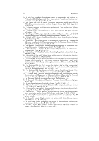 210 References
116. H. Fujii, Some remarks on ﬁnite element analysis of time-dependent ﬁeld problems. In:
Y. Yamada and R.H. Gallagher (eds), Theory and Practice in Finite Element Structural Anal-
ysis, Univ. Tokyo Press, Tokyo, 1973, 91–106.
117. A.C. Gale˜ao and E.G.D. do Carmo, A consistent approximate upwind Petrov-Galerkin
Method for convection-dominated problems. Comput. Methods Appl. Mech. Engrg. 68:1
(1988) 83–95.
118. P.L. George, Automatic Mesh Generation, Applications to Finite Methods. John Wiley &
Sons, New York, 1991.
119. J. Geppert, Adaptive Gitterverfeinerung bei Flux-Limiter-Verfahren. PhD thesis, University
of Hamburg, 1996.
120. D. Gilbarg and N.S. Trudinger, Elliptic Partial Differential Equations of Second Order (2nd
edition). Grudlehren der Mathematischen Wissenschaften 224, Springer, 1983.
121. V. Girault and P.A. Raviart, Finite Element Methods for Navier–Stokes Equations, Springer,
Berlin-Heidelberg, 1986.
122. R. Glowinski, Finite Element Methods for Incompressible Viscous Flow. In: P.G. Ciarlet and
J.L. Lions (eds), Handbook of Numerical Analysis, Vol. IX: Numerical Methods for Fluids
(Part 3), North-Holland, Amsterdam, 2003, 3–1176.
123. S.K. Godunov, Finite difference method for numerical computation of discontinuous solu-
tions of the equations of ﬂuid dynamics. Mat. Sb. 47 (1959) 271–306.
124. J.B. Goodman and R.J. LeVeque, On the accuracy of stable schemes for 2D scalar conserva-
tion laws. Math. Comp. 45 (1985) 15–21.
125. S. Gottlieb and C.-W. Shu, Total Variation Diminishing Runge-Kutta schemes. Math. Comp.
67 (1998) 73–85.
126. S. Gottlieb, C.-W. Shu, and E. Tadmor, Strong stability-preserving high-order time discretiza-
tion methods. SIAM Review 43 (2001) 89–112.
127. P.M. Gresho, On the theory of semi–implicit projection methods for viscous incompressible
ﬂow and its implementation via a ﬁnite element method that also introduces a nearly consis-
tent mass matrix, Part 1: Theory, Part 2: Implementation. Int. J. Numer. Methods Fluids 11
(1990) 587–659.
128. P.M. Gresho and R.L. Lee, Don’t suppress the wiggles — they’re telling you something!
In: T.J.R. Hughes (ed.), Finite Element Methods for Convection Dominated Flows, American
Society of Mechanical Engineers, New York, 1979, 37-61.
129. P.M. Gresho and R.L. Sani, Incompressible Flow and the Finite Element Method. Vol. 1:
Advection-diffusion, Vol. 2: Isothermal laminar ﬂow. John Wiley & Sons, 2000.
130. F.F. Grinstein and C. Fureby, On monotonically integrated Large Eddy Simulation of turbu-
lent ﬂows based on FCT algorithms. In: D. Kuzmin, R. L¨ohner, S. Turek (eds) Flux-Corrected
Transport: Principles, Algorithms, and Applications. Springer, 2005, 79–104.
131. W. Hackbusch, Multigrid Methods and Applications. Springer, Berlin, 1985.
132. W. Hackbusch, Elliptic Differential Equations: Theory and Numerical Treatment. Springer,
Berlin, 1992
133. K. Hain, The partial donor cell method. J. Comput. Phys. 73 (1987) 131–147.
134. P. Hansbo, Aspects of conservation in ﬁnite element ﬂow computations. Comput. Methods
Appl. Mech. Engrg. 117 (1994) 423–437.
135. P. Hansbo, A free-Lagrange ﬁnite element method using space-time elements. Comput. Meth-
ods Appl. Mech. Engrg. 188:1–3 (2000) 347–361.
136. P. Hansbo and C. Johnson, Adaptive streamline diffusion methods for compressible ﬂow
using conservation variables. Comput. Methods Appl. Mech. Engrg. 87 (1991) 267–280.
137. A. Harten, High resolution schemes for hyperbolic conservation laws. J. Comput. Phys. 49
(1983) 357–393.
138. A. Harten, On a class of high resolution total-variation-stable ﬁnite-difference-schemes.
SIAM J. Numer. Anal. 21 (1984) 1-23.
139. A. Harten and J. Hyman, Self adjusting grid methods for one-dimensional hyperbolic con-
servation laws. J. Comput. Phys. 50 (1983) 235–269.
140. A. Harten, J. Hyman, P. Lax, On ﬁnite-difference approximations and entropy conditions for
shocks. Comm. Pure Appl. Math. 29 (1976) 297–322.
 