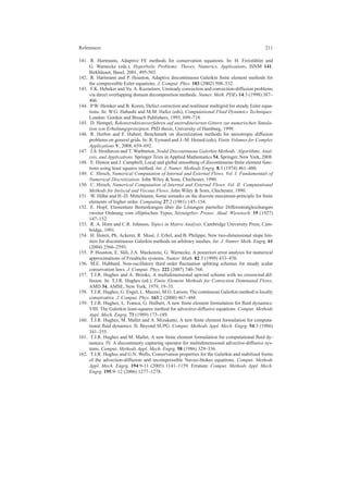 References 211
141. R. Hartmann, Adaptive FE methods for conservation equations. In: H. Freist¨uhler and
G. Warnecke (eds.), Hyperbolic Problems: Theory, Numerics, Applications, ISNM 141.
Birkh¨auser, Basel, 2001, 495-503.
142. R. Hartmann and P. Houston, Adaptive discontinuous Galerkin ﬁnite element methods for
the compressible Euler equations. J. Comput. Phys. 183 (2002) 508–532.
143. F.K. Hebeker and Yu. A. Kuznetsov, Unsteady convection and convection-diffusion problems
via direct overlapping domain decomposition methods. Numer. Meth. PDEs 14:3 (1998) 387–
406.
144. P.W. Hemker and B. Koren, Defect correction and nonlinear multigrid for steady Euler equa-
tions. In: W.G. Habashi and M.M. Hafez (eds), Computational Fluid Dynamics Techniques.
London: Gordon and Breach Publishers, 1995, 699–718.
145. D. Hempel, Rekonstruktionsverfahren auf unstrukturierten Gittern zur numerischen Simula-
tion von Erhaltungsprinzipien. PhD thesis, University of Hamburg, 1999.
146. R. Herbin and F. Hubert, Benchmark on discretization methods for anisotropic diffusion
problems on general grids. In: R. Eymard and J.-M. Herard (eds), Finite Volumes for Complex
Applications V, 2008, 659–692.
147. J.S. Hesthaven and T. Warburton, Nodal Discontinuous Galerkin Methods: Algorithms, Anal-
ysis, and Applications. Springer Texts in Applied Mathematics 54, Springer, New York, 2008.
148. E. Hinton and J. Campbell, Local and global smoothing of discontinuous ﬁnite element func-
tions using least squares method. Int. J. Numer. Methods Engrg. 8:3 (1974) 461–480.
149. C. Hirsch, Numerical Computation of Internal and External Flows. Vol. I: Fundamentals of
Numerical Discretization. John Wiley & Sons, Chichester, 1990.
150. C. Hirsch, Numerical Computation of Internal and External Flows. Vol. II: Computational
Methods for Inviscid and Viscous Flows. John Wiley & Sons, Chichester, 1990.
151. W. H¨ohn and H.-D. Mittelmann, Some remarks on the discrete maximum-principle for ﬁnite
elements of higher order. Computing 27:2 (1981) 145–154.
152. E. Hopf, Elementare Bemerkungen ¨uber die L¨osungen partieller Differentialgleichungen
zweiter Ordnung vom elliptischen Typus, Sitzungsber. Preuss. Akad. Wissensch. 19 (1927)
147–152.
153. R. A. Horn and C.R. Johnson, Topics in Matrix Analysis. Cambridge University Press, Cam-
bridge, 1991.
154. H. Hoteit, Ph. Ackerer, R. Mos´e, J. Erhel, and B. Philippe, New two-dimensional slope lim-
iters for discontinuous Galerkin methods on arbitrary meshes. Int. J. Numer. Meth. Engrg. 61
(2004) 2566–2593.
155. P. Houston, E. S¨uli, J.A. Mackenzie, G. Warnecke, A posteriori error analysis for numerical
approximations of Friedrichs systems. Numer. Math. 82:3 (1999) 433–470.
156. M.E. Hubbard, Non-oscillatory third order ﬂuctuation splitting schemes for steady scalar
conservation laws. J. Comput. Phys. 222 (2007) 740–768.
157. T.J.R. Hughes and A. Brooks, A multidimensional upwind scheme with no crosswind dif-
fusion. In: T.J.R. Hughes (ed.), Finite Element Methods for Convection Dominated Flows,
AMD 34, AMSE, New York, 1979, 19–35.
158. T.J.R. Hughes, G. Engel, L. Mazzei, M.G. Larson, The continuous Galerkin method is locally
conservative. J. Comput. Phys. 163:2 (2000) 467–488.
159. T.J.R. Hughes, L. Franca, G. Hulbert, A new ﬁnite element formulation for ﬂuid dynamics:
VIII. The Galerkin least-squares method for advective-diffusive equations. Comput. Methods
Appl. Mech. Engrg. 73 (1989) 173–189.
160. T.J.R. Hughes, M. Mallet and A. Mizukami, A new ﬁnite element formulation for computa-
tional ﬂuid dynamics. II. Beyond SUPG. Comput. Methods Appl. Mech. Engrg. 54:3 (1986)
341–355.
161. T.J.R. Hughes and M. Mallet, A new ﬁnite element formulation for computational ﬂuid dy-
namics. IV. A discontinuity capturing operator for multidimensional advective-diffusive sys-
tems. Comput. Methods Appl. Mech. Engrg. 58 (1986) 329–336.
162. T.J.R. Hughes and G.N. Wells, Conservation properties for the Galerkin and stabilised forms
of the advection-diffusion and incompressible Navier-Stokes equations. Comput. Methods
Appl. Mech. Engrg. 194:9-11 (2005) 1141–1159. Erratum: Comput. Methods Appl. Mech.
Engrg. 195:9–12 (2006) 1277–1278.
 
