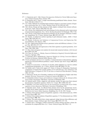 References 217
277. A. Quarteroni and A. Valli, Domain Decomposition Methods for Partial Differential Equa-
tions. Oxford University Press, Oxford, 1999.
278. R. Rannacher and S. Turek, A simple nonconforming quadrilateral Stokes element. Numer.
Meth. PDEs 8:2 (1992) 97–111.
279. W. J. Rider, Methods for extending high-resolution schemes to non-linear systems of hyper-
bolic conservation laws. Int. J. Numer. Methods Fluids 17:10 (1993) 861–885.
280. M.C. Rivara, Design and data structure of fully adaptive multigrid ﬁnite element software.
ACM Trans. Math. Software 10 (1984) 242–264.
281. M.C. Rivara, New mathematical tools and techniques for the reﬁnement and/or improvement
of unstructured triangulations. Proc. 5th Int. Meshing Roundtable 96, Pittsburgh, 1996: 77-86.
282. M.C. Rivara, Using longest-side bisection techniques for the automatic reﬁnement of delau-
nay triangulations. Int. J. Numer. Methods Engrg. 40 (1997) 581–597.
283. P.J. Roache, A method for uniform reporting of grid reﬁnement studies. ASME J. Fluids
Engrg. 116 (1994) 405–413.
284. P.J. Roache, Veriﬁcation and Validation in Computational Science and Engineering. Her-
mosa Publishers, New Mexico, 1998.
285. P.L. Roe, Approximate Riemann solvers, parameter vectors and difference schemes. J. Com-
put. Phys. 43 (1981) 357–372.
286. A. Rohde, Eigenvalues and eigenvectors of the Euler equations in general geometries. AIAA
Paper, 2001-2609, 2001.
287. C.J. Roy, Grid convergence error analysis for mixed-order numerical schemes. AIAA Journal
41:4 (2003) 595–604.
288. H.G. Roos, M. Stynes, L. Tobiska, Numerical Methods for Singularly Perturbed Differential
Equations. Springer, 1996.
289. A. Samarskii and P. Vabishchevich, Numerical Methods for Solving Convection-Diffusion
Problems (in Russian). Editorial URSS, Moscow, 1999.
290. P.A.B. de Sampaio and A.L.G.A. Coutinho, A natural derivation of discontinuity capturing
operator for convection-diffusion problems. Comput. Methods Appl. Mech. Engrg. 190 (2001)
6291–6308.
291. E. Schall, D. Leservoisier, A. Dervieux, B. Koobus, Mesh adaptation as a tool for certiﬁed
computational aerodynamics. Int. J. Numer. Methods Fluids 45 (2004) 179–196.
292. M. Sch¨afer and S. Turek (with support of F. Durst, E. Krause, R. Rannacher), Benchmark
computations of laminar ﬂow around cylinder, In E.H. Hirschel (ed.), Flow Simulation with
High-Performance Computers II, Vol. 52 von Notes on Numerical Fluid Mechanics, Vieweg,
1996, 547–566.
293. F. Schieweck, On the role of boundary conditions for CIP stabilization of higher order ﬁnite
elements. Electronic Transactions on Numerical Analysis 32 (2008) 1–16.
294. R. Schmachtel, Robuste lineare und nichtlineare L¨osungsverfahren f¨ur die inkompressiblen
Navier-Stokes-Gleichungen. PhD thesis, University of Dortmund, 2003.
295. M. Schmich and B. Vexler, Adaptivity with dynamic meshes for space-time ﬁnite element
discretizations of parabolic equations. SIAM J. Sci. Comput. 30:1 (2008) 369–393.
296. P. Schreiber, A new ﬁnite element solver for the nonstationary incompressible Navier–Stokes
equations in three dimensions, PhD thesis, University of Heidelberg, 1996.
297. P. Schreiber and S. Turek, An efﬁcient ﬁnite element solver for the nonstationary incom-
pressible Navier–Stokes equations in two and three dimensions. Proc. Workshop Numerical
Methods for the Navier–Stokes Equations, Heidelberg, Oct. 25–28, 1993, Vieweg.
298. V. Selmin, Finite element solution of hyperbolic equations. I. One-dimensional case. INRIA
Research Report 655, 1987.
299. V. Selmin, Finite element solution of hyperbolic equations. I I. Two-dimensional case. INRIA
Research Report 708, 1987.
300. V. Selmin, The node-centred ﬁnite volume approach: bridge between ﬁnite differences and
ﬁnite elements. Comput. Methods Appl. Mech. Engrg. 102 (1993) 107–138.
301. V. Selmin and L. Formaggia, Uniﬁed construction of ﬁnite element and ﬁnite volume dis-
cretizations for compressible ﬂows. Int. J. Numer. Methods Engrg. 39 (1996) 1–32.
 