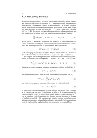 26 1 Getting Started
1.5.1 Time-Stepping Techniques
A semi-discrete system like (1.36) can be discretized in time using a wealth of meth-
ods developed for numerical integration of ODEs and differential algebraic equa-
tions (DAEs). This approach is called the method of lines (MOL) since the prob-
lem at hand consists of many one-dimensional subproblems for the nodal values
ui(t) to be integrated over the time interval (tn,tn+1) subject to the initial condition
ui(tn) = un
i . The decoupling of space and time coordinates makes it possible to use
any discretization technique applicable to an initial value problem of the form
du
dt
= F(u,t), tn
< t ≤ tn+1
, u(tn
) = un
. (1.52)
Within the MOL framework, the solution u is the vector of time-dependent nodal
values, whereas the vector F(u,t) contains the discretized space derivatives, sources,
sinks, and boundary conditions. In the case of our DAE system (1.36)
MF(u,t) = r(t)−(C +D)u(t). (1.53)
If the underlying velocity ﬁeld and/or the diffusion tensor depend on t, then so do
the coefﬁcients of the discrete operators C = {ci j} and D = {di j}, respectively.
The simplest time-stepping methods are based on a ﬁnite difference discretiza-
tion of the time derivative that appears in (1.36) and (1.52). Let tn+1 = tn +∆t and
un+1 −un
∆t
= θF(un+1
)+(1−θ)F(un
), 0 ≤ θ ≤ 1. (1.54)
This generic formula unites the ﬁrst-order accurate forward Euler method (θ = 0)
un+1
= un
+∆tF(un
), (1.55)
the second-order accurate Crank-Nicolson scheme which corresponds to θ = 1
2
un+1
= un
+
∆t
2
[F(un+1
)+F(un
)], (1.56)
and the ﬁrst-order accurate backward Euler method (θ = 1) which yields
un+1
= un
+∆tF(un+1
). (1.57)
In general, the right-hand side of (1.54) is a weighted average of F(u,t) evaluated
at the old and new time level. Depending on the value of θ, the resulting time dis-
cretization can be explicit or implicit. In an update like (1.55), each nodal value un+1
i
can be calculated explicitly using the data from the previous time level. In the case
of implicit methods (θ > 0), each algebraic equation contains several unknowns,
whence a simultaneous update of all nodal values is required. Explicit methods are
easier to implement but implicit methods are more stable, as explained below.
 