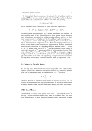 1.5 Systems of Algebraic Equations 27
To obtain a fully discrete counterpart of system (1.36), all we have to do is to
multiply (1.54) by the mass matrix M and invoke (1.53). The result is an algebraic
system of the form (1.51), where the left-hand side matrix A is given by
A = M +θ∆t(C +D),
and the right-hand side b is the sum of all terms that do not depend on un+1
b = [M −(1−θ)∆t(C +D)]un
+∆t[θrn+1
+(1−θ)rn
].
This discretization is fully explicit if θ = 0 and the mass matrix M is diagonal. The
latter condition holds for any ﬁnite difference or ﬁnite volume scheme. However,
many ﬁnite element approximations produce nondiagonal mass matrices, so that a
linear system needs to be solved even if the forward Euler method is employed.
The generic θ−scheme (1.54) belongs to the family of two-level methods since
only un is involved in the computation of un+1. Such time-stepping methods can be
at most second-order accurate. Higher-order approximations must use information
from additional time levels. In Runge-Kutta methods, all time levels tn+α, where
0 ≤ α ≤ 1, belong to the interval [tn,tn+1], and a predictor-corrector strategy is
employed to compute un+1. Another possibility is to integrate a polynomial ﬁtted
to the values of F(u,t) at tn+α,...,tn−β , where α and β are nonnegative integers.
Multipoint methods of Adams-Bashforth (explicit) and Adams-Moulton (implicit)
type correspond to α = 0 and α = 1, respectively. Their pros and cons, as compared
to Runge-Kutta time-stepping schemes of the same order, are explained in [104].
1.5.2 Direct vs. Iterative Solvers
The last step in the development of a numerical algorithm is the solution of the
algebraic system (1.51) that results from the discretization of a continuous problem.
In the case of an explicit scheme, the computation of u = A−1b is trivial
ui =
bi
aii
, ∀i.
Otherwise, the tools of numerical linear algebra are required to solve (1.51). The
choice of the solution method is largely independent of the underlying discretization
techniques but the size and structure of the matrix A need to be taken into account.
1.5.2.1 Direct Methods
Direct methods for solving linear systems of the form (1.51) accomplish this task in
one step. The input parameters are the matrix A and the right-hand side b. The result
is the solution vector u. In the absence of roundoff errors, this solution is exact.
 
