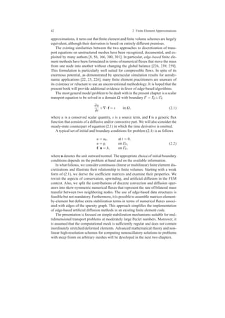 42 2 Finite Element Approximations
approximations, it turns out that ﬁnite element and ﬁnite volume schemes are largely
equivalent, although their derivation is based on entirely different premises.
The existing similarities between the two approaches to discretization of trans-
port equations on unstructured meshes have been recognized, documented, and ex-
ploited by many authors [8, 56, 166, 300, 301]. In particular, edge-based ﬁnite ele-
ment methods have been formulated in terms of numerical ﬂuxes that move the mass
from one node into another without changing the global balance [226, 239, 259].
This formulation is particularly well suited for compressible ﬂows. In spite of its
enormous potential, as demonstrated by spectacular simulation results for aerody-
namic applications [22, 23, 226], many ﬁnite element practitioners are unaware of
its existence or reluctant to use an unconventional methodology. It is hoped that the
present book will provide additional evidence in favor of edge-based algorithms.
The most general model problem to be dealt with in the present chapter is a scalar
transport equation to be solved in a domain Ω with boundary Γ = ΓD ∪ΓN
∂u
∂t
+∇·f = s in Ω, (2.1)
where u is a conserved scalar quantity, s is a source term, and f is a generic ﬂux
function that consists of a diffusive and/or convective part. We will also consider the
steady-state counterpart of equation (2.1) in which the time derivative is omitted.
A typical set of initial and boundary conditions for problem (2.1) is as follows
u = u0, at t = 0,
u = g, on ΓD,
f·n = h, on ΓN,
(2.2)
where n denotes the unit outward normal. The appropriate choice of initial/boundary
conditions depends on the problem at hand and on the available information.
In what follows, we consider continuous (linear or multilinear) ﬁnite element dis-
cretizations and illustrate their relationship to ﬁnite volumes. Starting with a weak
form of (2.1), we derive the coefﬁcient matrices and examine their properties. We
revisit the aspects of conservation, upwinding, and artiﬁcial diffusion in the FEM
context. Also, we split the contributions of discrete convection and diffusion oper-
ators into skew-symmetric numerical ﬂuxes that represent the rate of bilateral mass
transfer between two neighboring nodes. The use of edge-based data structures is
feasible but not mandatory. Furthermore, it is possible to assemble matrices element-
by-element but deﬁne extra stabilization terms in terms of numerical ﬂuxes associ-
ated with edges of the sparsity graph. This approach simpliﬁes the implementation
of edge-based artiﬁcial diffusion methods in an existing ﬁnite element code.
The presentation is focused on simple stabilization mechanisms suitable for mul-
tidimensional transport problems at moderately large Peclet numbers. Moreover, it
is assumed that the computational mesh is sufﬁciently regular and does not contain
inordinately stretched/deformed elements. Advanced mathematical theory and non-
linear high-resolution schemes for computing nonoscillatory solutions to problems
with steep fronts on arbitrary meshes will be developed in the next two chapters.
 