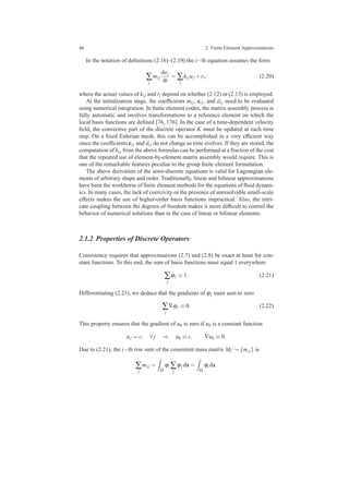 46 2 Finite Element Approximations
In the notation of deﬁnitions (2.16)–(2.19) the i−th equation assumes the form
∑
j
mi j
duj
dt
= ∑
j
ki juj +ri, (2.20)
where the actual values of ki j and ri depend on whether (2.12) or (2.13) is employed.
At the initialization stage, the coefﬁcients mi j, ci j, and di j need to be evaluated
using numerical integration. In ﬁnite element codes, the matrix assembly process is
fully automatic and involves transformations to a reference element on which the
local basis functions are deﬁned [76, 176]. In the case of a time-dependent velocity
ﬁeld, the convective part of the discrete operator K must be updated at each time
step. On a ﬁxed Eulerian mesh, this can be accomplished in a very efﬁcient way
since the coefﬁcients ci j and di j do not change as time evolves. If they are stored, the
computation of ki j from the above formulas can be performed at a fraction of the cost
that the repeated use of element-by-element matrix assembly would require. This is
one of the remarkable features peculiar to the group ﬁnite element formulation.
The above derivation of the semi-discrete equations is valid for Lagrangian ele-
ments of arbitrary shape and order. Traditionally, linear and bilinear approximations
have been the workhorse of ﬁnite element methods for the equations of ﬂuid dynam-
ics. In many cases, the lack of coercivity or the presence of unresolvable small-scale
effects makes the use of higher-order basis functions impractical. Also, the intri-
cate coupling between the degrees of freedom makes it more difﬁcult to control the
behavior of numerical solutions than in the case of linear or bilinear elements.
2.1.2 Properties of Discrete Operators
Consistency requires that approximations (2.7) and (2.8) be exact at least for con-
stant functions. To this end, the sum of basis functions must equal 1 everywhere
∑
j
ϕj ≡ 1. (2.21)
Differentiating (2.21), we deduce that the gradients of ϕj must sum to zero
∑
j
∇ϕj ≡ 0. (2.22)
This property ensures that the gradient of uh is zero if uh is a constant function
uj = c, ∀ j ⇒ uh ≡ c, ∇uh ≡ 0.
Due to (2.21), the i−th row sum of the consistent mass matrix MC = {mi j} is
∑
j
mi j =
Ω
ϕi ∑
j
ϕj dx =
Ω
ϕi dx.
 