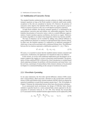 2.2 Stabilization of Convective Terms 67
2.2 Stabilization of Convective Terms
The standard Galerkin method produces accurate solutions to elliptic and parabolic
transport equations as long as the Peclet number is relatively small (some notable
exceptions to this rule are considered in Section 4.5). However, the presence of
convective terms deprives the Galerkin FEM of the best approximation property
which it is known to possess in the case of self-adjoint (symmetric) operators.
At high Peclet numbers, the discrete transport operator K is dominated by the
nonsymmetric convective part and exhibits very unfavorable properties. Since the
Galerkin discretization of convective terms is akin to a central difference approxi-
mation, it tends to produce spurious oscillations, also known as wiggles. Moreover,
an iterative algorithm or an explicit time integration scheme may become unstable.
The lack of robustness can be rectiﬁed by adding some artiﬁcial diffusion or
using modiﬁed test functions to construct an upwind-biased ﬁnite element scheme.
In either case, the Galerkin operator K is replaced by its stabilized counterpart ¯K
which may or may not be associated with a continuous bilinear form. The difference
between the two matrices represents a stabilization operator D = {di j}. That is,
¯K = K +D, ¯ki j = ki j +di j. (2.73)
Of course, it is essential to ensure that the modiﬁed scheme remains consistent and
conservative. Furthermore, the application of D should not make it too diffusive.
In this section, we review some traditional stabilization tools developed in an at-
tempt to suppress the wiggles or, at least, to keep them small (bounded). The presen-
tation of linear stabilized FEM is followed by a brief introduction to residual-based
shock-capturing techniques for problems with discontinuities and steep fronts. Last
but not least, a prototype of nonoscillatory ﬁnite element schemes to be presented
in Chapter 6 is constructed building on the concept of modulated dissipation.
2.2.1 First-Order Upwinding
In one space dimension, the ﬁrst-order upwind difference scheme (UDS) consti-
tutes a nonoscillatory, albeit inaccurate, alternative to the second-order central dif-
ference (CDS) and Galerkin ﬁnite element methods (GFEM) which are plagued by
numerical instabilities at mesh Peclet numbers greater than 2. The 1D examples in
Chapter 2 illustrate the relationship between these basic discretization techniques.
In an unstructured mesh environment, the design of UDS-like ﬁnite element
methods is typically based on a vertex-centered ﬁnite volume approach to the dis-
cretization of convective terms [8, 11, 167, 288, 322]. Instead, the inviscid ﬂux
(2.57) associated with the standard Galerkin approximation can be replaced by [300]
fi j = ai j ·
fi +fj
2
−
|ai j ·vi j|
2
(uj −ui), ∀ j = i, (2.74)
 