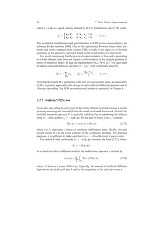 68 2 Finite Element Approximations
where vi j is the averaged velocity deﬁned by (2.53). Substitution into (2.74) yields
fi j =
ai j ·fi, if ai j ·vi j > 0,
ai j ·fj, if ai j ·vi j < 0,
∀ j = i.
The so-deﬁned multidimensional generalization of UDS proves nonoscillatory for
arbitrary Peclet numbers [300]. Due to the equivalence between linear ﬁnite ele-
ments and vertex-centered ﬁnite volume CDS, it leads to the same set of discrete
equations as the geometric approach based on the construction of a dual mesh.
It is worth mentioning that the practical implementation of ﬁrst-order upwinding
in a ﬁnite element code does not require a reformulation of the discrete problem in
terms of numerical ﬂuxes. In fact, the replacement of (2.57) by (2.74) is equivalent
to adding a discrete diffusion operator D = {di j} with coefﬁcients given by
dii = − ∑
j=i
di j, di j =
|ai j ·vi j|
2
, ∀ j = i.
Note that the matrix D is symmetric with zero row and column sums, as required by
(2.64). A general approach to the design of such artiﬁcial diffusion operators and to
‘discrete upwinding’ for FEM on unstructured meshes is presented in Chapter 6.
2.2.2 Artiﬁcial Diffusion
First-order upwinding is rarely used in the realm of ﬁnite elements because it results
in strong smearing and does not ﬁt into the usual variational framework. Instead, the
Galerkin transport operator K is typically stabilized by manipulating the bilinear
form a(·,·) that deﬁnes ki j = −a(ϕi,ϕj) for any pair of nodes i and j. Consider
¯a(w,u) := a(w,u)+b(w,u), (2.75)
where b(u,v) represents a linear or nonlinear stabilization term. Ideally, this part
should vanish if u is the exact solution of the continuous problem. For practical
purposes, it is sufﬁcient to make sure that b(u,v) → 0 as the mesh h goes to zero.
The matrix ¯K with coefﬁcients ¯ki j = − ¯a(ϕi,ϕj) assumes the form (2.73), where
di j = −b(ϕi,ϕj).
In a classical artiﬁcial diffusion method, the stabilization operator is deﬁned by
b(w,u) = ∑
k Ωk
∇w·(D∇u)dx, (2.76)
where D denotes a tensor diffusivity. Typically, the amount of artiﬁcial diffusion
depends on the local mesh size h and on the magnitude of the velocity vector v.
 