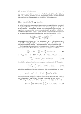 2.2 Stabilization of Convective Terms 73
can be constructed within the framework of Taylor-Galerkin (TG) methods [85, 86,
90, 275]. The main advantages of these ﬁnite element schemes are their inherent
stability, improved phase accuracy, and the absence of free parameters.
2.2.5.1 Second-Order TG Approximation
In Taylor-Galerkin methods, the time discretization plays a pivotal role. Instead of
manipulating the Galerkin space discretization, the time-stepping method is chosen
so as to stabilize it in natural way, perhaps, under a certain time step restriction. TG
algorithms do not contain free parameters and are directly applicable to multidimen-
sional transport problems. To give a simple example that illustrates their relationship
to SU/SD methods, consider the second-order accurate approximation [70, 74]
un+1 −un
∆t
=
∂u
∂t
n
+
∆t
2
∂2u
∂t2
n+θ
(2.89)
which leads to the explicit (θ = 0) or semi-implicit (θ = 1) Lax-Wendroff / TG2
method. The stability limit (if any) for the time step ∆t depends on the structure of
the spatial differential operator L and on the number of space dimensions [89].
Invoking the governing equation (2.88) and assuming that all of its coefﬁcients
are independent of t, the involved time derivatives are expressed as follows
∂u
∂t
= s−L u,
∂2u
∂t2
= −L
∂u
∂t
= L (L u−s) (2.90)
and plugged into equation (2.89). Next, the residual of the semi-discrete scheme
un+1 −un
∆t
+L un
+
∆t
2
L (s−L un+θ
) = s (2.91)
is multiplied by the test function w and integrated over the domain Ω. This yields
w,
un+1 −un
∆t
+a(un
,w)+b(un+θ
,w) = (w,s), (2.92)
where the contributions of the time derivatives (2.90) are represented by the terms
a(w,u) = (w,L u−s), b(w,u) =
∆t
2
(w,L (s−L u)).
The latter represents an explicit or implicit correction to the forward Euler / Galerkin
discretization which makes it more stable and second-order accurate in time.
After integration by parts, the following representation of b(w,u) is obtained
b(w,u) =
∆t
2
(L ∗
w,s−L u) =
∆t
2 Ω
(L ∗
w)(s−L u)dx (2.93)
 