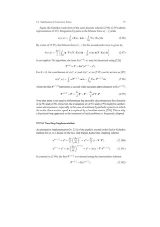 2.2 Stabilization of Convective Terms 75
Again, the Galerkin weak form of the semi-discrete scheme (2.94)–(2.95) admits
representation (2.92). Integration by parts in the bilinear form a(·,·) yields
a(w,u) =
Γ
wf(u)·nds−
Ω
∇w·f(u)dx. (2.96)
By virtue of (2.95), the bilinear form b(·,·) for the second-order term is given by
b(w,u) =
∆t
2 Ω
(a·∇w)∇·f(u)dx−
Γ
w(a·n)∇·f(u)ds . (2.97)
In an implicit TG algorithm, the term b(un+θ ,w) may be linearized using [226]
fn+θ
≈ fn
+θan
(un+1
−un
).
For θ = 0, the contribution of a(un,w) and b(un,w) to (2.92) can be written as [87]
¯a(un
,w) =
Γ
wfn+1/2
·nds−
Ω
∇w·fn+1/2
dx, (2.98)
where the ﬂux fn+1/2 represents a second-order accurate approximation to f(un+1/2)
fn+1/2
= fn
+
∆t
2
fn
t = fn
−
∆t
2
an
∇·fn
. (2.99)
Note that there is no need to differentiate the (possibly discontinuous) ﬂux function
in (2.96) and (2.98). However, the evaluation of (2.97) and (2.99) might be cumber-
some and expensive, especially in the case of nonlinear hyperbolic systems in which
the scalar characteristic speed a is replaced by a Jacobian matrix [230]. This is why
a fractional-step approach to the treatment of such problems is frequently adopted.
2.2.5.4 Two-Step Implementation
An alternative implementation [6, 231] of the explicit second-order Taylor-Galerkin
method for (2.1) is based on the two-step Runge-Kutta time-stepping scheme
un+1/2
= un
+
∆t
2
∂u
∂t
n
= un
+
∆t
2
(s−∇·fn
), (2.100)
un+1
= un
+∆t
∂u
∂t
n+1/2
= un
+∆t(s−∇·fn+1/2
). (2.101)
In contrast to (2.99), the ﬂux fn+1/2 is evaluated using the intermediate solution
fn+1/2
= f(un+1/2
). (2.102)
 
