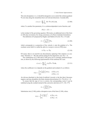 78 2 Finite Element Approximations
The extra dissipation c(w,u) should be designed so as to control the solution gradient
∇u not only along the streamlines but in all relevant directions. Consider [86]
c(w,u) = ∑
k Ωk
ˆτ(ˆv·∇w)R(u)dx, (2.108)
where ˆτ is another free parameter, ˆv is a solution-dependent vector function, and
R(u) = L u−s
is the residual of the governing equation. Obviously, an additional term of the form
(2.108) does not destroy the strong consistency of a Petrov-Galerkin formulation.
The deﬁnition of ˆv proposed by Hughes and Mallet [161] for |∇u| = 0 reads
ˆv =
v·∇u
|∇u|2
∇u, (2.109)
which corresponds to a projection of the velocity v onto the gradient of u. The
resultant vector ﬁeld ˆv is called the effective transport velocity [290] since
ˆv·∇u = v·∇u. (2.110)
Of course, there is no need for any discontinuity capturing if the solution u is con-
stant. Therefore, ˆv = 0 is the natural setting for the degenerate case |∇u| = 0.
The combination of (2.108) and (2.109) gives rise to isotropic artiﬁcial dissipa-
tion, as shown by the following representation of the nonlinear DC term
c(w,u) = ∑
k Ωk
ν(u)∇w·∇udx, (2.111)
where the coefﬁcient ν(u) depends on the gradient and residual of u as follows
ν(u) =
ˆτ v·∇u
|∇u|2 R(u), if |∇u| = 0,
0, if |∇u| = 0.
An obvious drawback to this kind of artiﬁcial viscosity is the fact that it becomes
negative and may destabilize the ﬁnite element discretization if (v·∇u)R(u) < 0.
To ensure that the sign of ν(u) is correct, the corresponding vector ˆv can be
redeﬁned using the residual instead of the convective derivative [117, 136, 177]
ˆv =
R(u)
|∇u|2
∇u.
Substitution into (2.108) yields a dissipative term of the form (2.108), where
ν(u) =
ˆτ R(u)
|∇u|
2
, if |∇u| = 0,
0, if |∇u| = 0.
 