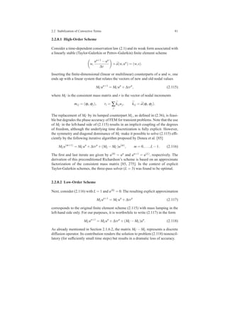 2.2 Stabilization of Convective Terms 81
2.2.8.1 High-Order Scheme
Consider a time-dependent conservation law (2.1) and its weak form associated with
a linearly stable (Taylor-Galerkin or Petrov-Galerkin) ﬁnite element scheme
w,
un+1 −un
∆t
+ ¯a(w,un
) = (w,s).
Inserting the ﬁnite-dimensional (linear or multilinear) counterparts of u and w, one
ends up with a linear system that relates the vectors of new and old nodal values
MCun+1
= MCun
+∆trn
, (2.115)
where MC is the consistent mass matrix and r is the vector of nodal increments
mi j = (ϕi,ϕj), ri = ∑
j
¯ki juj, ¯ki j = ¯a(ϕi,ϕj).
The replacement of MC by its lumped counterpart ML, as deﬁned in (2.36), is feasi-
ble but degrades the phase accuracy of FEM for transient problems. Note that the use
of MC in the left-hand side of (2.115) results in an implicit coupling of the degrees
of freedom, although the underlying time discretization is fully explicit. However,
the symmetry and diagonal dominance of MC make it possible to solve (2.115) efﬁ-
ciently by the following iterative algorithm proposed by Donea et al. [85]
MLu(m+1)
= MCun
+∆trn
+(ML −MC)u(m)
, m = 0,...,L−1. (2.116)
The ﬁrst and last iterate are given by u(0) = un and un+1 = u(L), respectively. The
derivation of this preconditioned Richardson’s scheme is based on an approximate
factorization of the consistent mass matrix [85, 275]. In the context of explicit
Taylor-Galerkin schemes, the three-pass solver (L = 3) was found to be optimal.
2.2.8.2 Low-Order Scheme
Next, consider (2.116) with L = 1 and u(0) = 0. The resulting explicit approximation
MLun+1
= MCun
+∆trn
(2.117)
corresponds to the original ﬁnite element scheme (2.115) with mass lumping in the
left-hand side only. For our purposes, it is worthwhile to write (2.117) in the form
MLun+1
= MLun
+∆trn
+(MC −ML)un
. (2.118)
As already mentioned in Section 2.1.6.2, the matrix MC − ML represents a discrete
diffusion operator. Its contribution renders the solution to problem (2.118) nonoscil-
latory (for sufﬁciently small time steps) but results in a dramatic loss of accuracy.
 