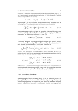 2.3 Discontinuous Galerkin Methods 85
where u(x,t) is a scalar quantity transported by a continuous velocity ﬁeld v(x,t).
Let n denote the unit outward normal to the boundary Γ of the domain Ω. The initial
and boundary conditions are given by
u|t=0 = u0, u|Γin
= g, Γin = {x ∈ Γ |v·n < 0}.
Multiplying (2.125) by a sufﬁciently smooth test function w, integrating over Ω,
and using Green’s formula, one obtains the following weak formulation
Ω
w
∂u
∂t
−∇w·vu ∆x+
Γ
wuv·nds = 0, ∀w. (2.126)
In the discontinuous Galerkin method, the domain Ω is decomposed into a ﬁnite
number of cells Ωe, and a local polynomial basis {ϕj} is employed to deﬁne the
restriction of the approximate solution uh ≈ u to Ωe via
uh(x,t)|Ωe = ∑
j
uj(t)ϕj(x), ∀x ∈ Ωe. (2.127)
The globally deﬁned uh is piecewise-polynomial and may have jumps at interele-
ment boundaries. The meaning of the coefﬁcients uj depends on the choice of the
basis functions. A local version of (2.126) can be formulated as
Ωe
wh
∂uh
∂t
−∇wh ·vuh ∆x+
Γe
wh ˆuhv·nds = 0, ∀wh, (2.128)
where wh is an arbitrary test function from the DG space spanned by ϕi. Since uh is
multiply deﬁned on Γe, the surface integral is calculated using the solution value ˆuh
from the upwind side of the interface, that is,
ˆuh(x,t)|Γe =



lim
δ→+0
uh(x+δn,t), v·n < 0, x ∈ ¯ΩΓin,
g(x,t), v·n < 0, x ∈ Γin,
lim
δ→+0
uh(x−δn,t), v·n ≥ 0, x ∈ ¯Ω.
(2.129)
In the case of a piecewise-constant approximation, the result is equivalent to the
ﬁrst-order accurate upwind ﬁnite volume scheme. The DG formulation for general
conservation laws and systems thereof is described, e.g., in [67, 68].
2.3.2 Taylor Basis Functions
In a discontinuous Galerkin method of degree p ≥ 0, the shape function uh|Ωe is
given by (2.127), where the number of basis functions depends on p. Clearly, many
alternative representations are possible, and some choices are better than others. For
accuracy and efﬁciency reasons, it is worthwhile to consider an orthogonal basis
 