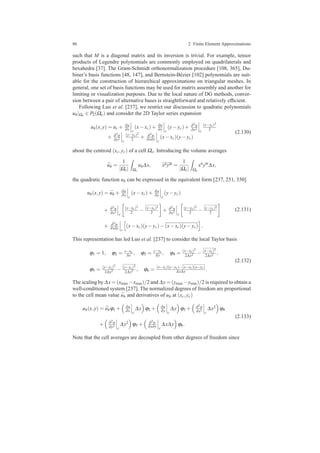 86 2 Finite Element Approximations
such that M is a diagonal matrix and its inversion is trivial. For example, tensor
products of Legendre polynomials are commonly employed on quadrilaterals and
hexahedra [37]. The Gram-Schmidt orthonormalization procedure [108, 365], Du-
biner’s basis functions [48, 147], and Bernstein-B´ezier [102] polynomials are suit-
able for the construction of hierarchical approximations on triangular meshes. In
general, one set of basis functions may be used for matrix assembly and another for
limiting or visualization purposes. Due to the local nature of DG methods, conver-
sion between a pair of alternative bases is straightforward and relatively efﬁcient.
Following Luo et al. [237], we restrict our discussion to quadratic polynomials
uh|Ωe ∈ P2(Ωe) and consider the 2D Taylor series expansion
uh(x,y) = uc + ∂u
∂x c
(x−xc)+ ∂u
∂y c
(y−yc)+ ∂2u
∂x2
c
(x−xc)2
2
+ ∂2u
∂y2
c
(y−yc)2
2 + ∂2u
∂x∂y c
(x−xc)(y−yc)
(2.130)
about the centroid (xc,yc) of a cell Ωe. Introducing the volume averages
¯uh =
1
|Ωe| Ωe
uh∆x, xnym =
1
|Ωe| Ωe
xn
ym
∆x,
the quadratic function uh can be expressed in the equivalent form [237, 251, 350]
uh(x,y) = ¯uh + ∂u
∂x c
(x−xc)+ ∂u
∂y c
(y−yc)
+ ∂2u
∂x2
c
(x−xc)2
2 − (x−xc)2
2 + ∂2u
∂y2
c
(y−yc)2
2 − (y−yc)2
2
+ ∂2u
∂x∂y c
(x−xc)(y−yc)−(x−xc)(y−yc) .
(2.131)
This representation has led Luo et al. [237] to consider the local Taylor basis
ϕ1 = 1, ϕ2 = x−xc
∆x , ϕ3 = y−yc
∆y , ϕ4 = (x−xc)2
2∆x2 − (x−xc)2
2∆x2 ,
ϕ5 = (y−yc)2
2∆y2 − (y−yc)2
2∆y2 , ϕ6 = (x−xc)(y−yc)−(x−xc)(y−yc)
∆x∆y .
(2.132)
The scaling by ∆x = (xmax −xmin)/2 and ∆y = (ymax −ymin)/2 is required to obtain a
well-conditioned system [237]. The normalized degrees of freedom are proportional
to the cell mean value ¯uh and derivatives of uh at (xc,yc)
uh(x,y) = ¯uhϕ1 + ∂u
∂x c
∆x ϕ2 + ∂u
∂y c
∆y ϕ3 + ∂2u
∂x2
c
∆x2 ϕ4
+ ∂2u
∂y2
c
∆y2 ϕ5 + ∂2u
∂x∂y c
∆x∆y ϕ6.
(2.133)
Note that the cell averages are decoupled from other degrees of freedom since
 