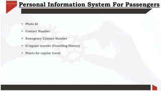 Personal Information System For Passengers
• Photo Id
• Contact Number
• Emergency Contact Number
• If regular traveler (Travelling History)
• Points for regular travel
 