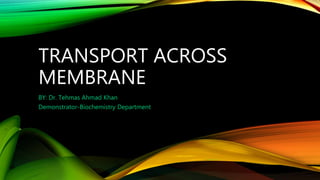 TRANSPORT ACROSS
MEMBRANE
BY: Dr. Tehmas Ahmad Khan
Demonstrator-Biochemistry Department
 
