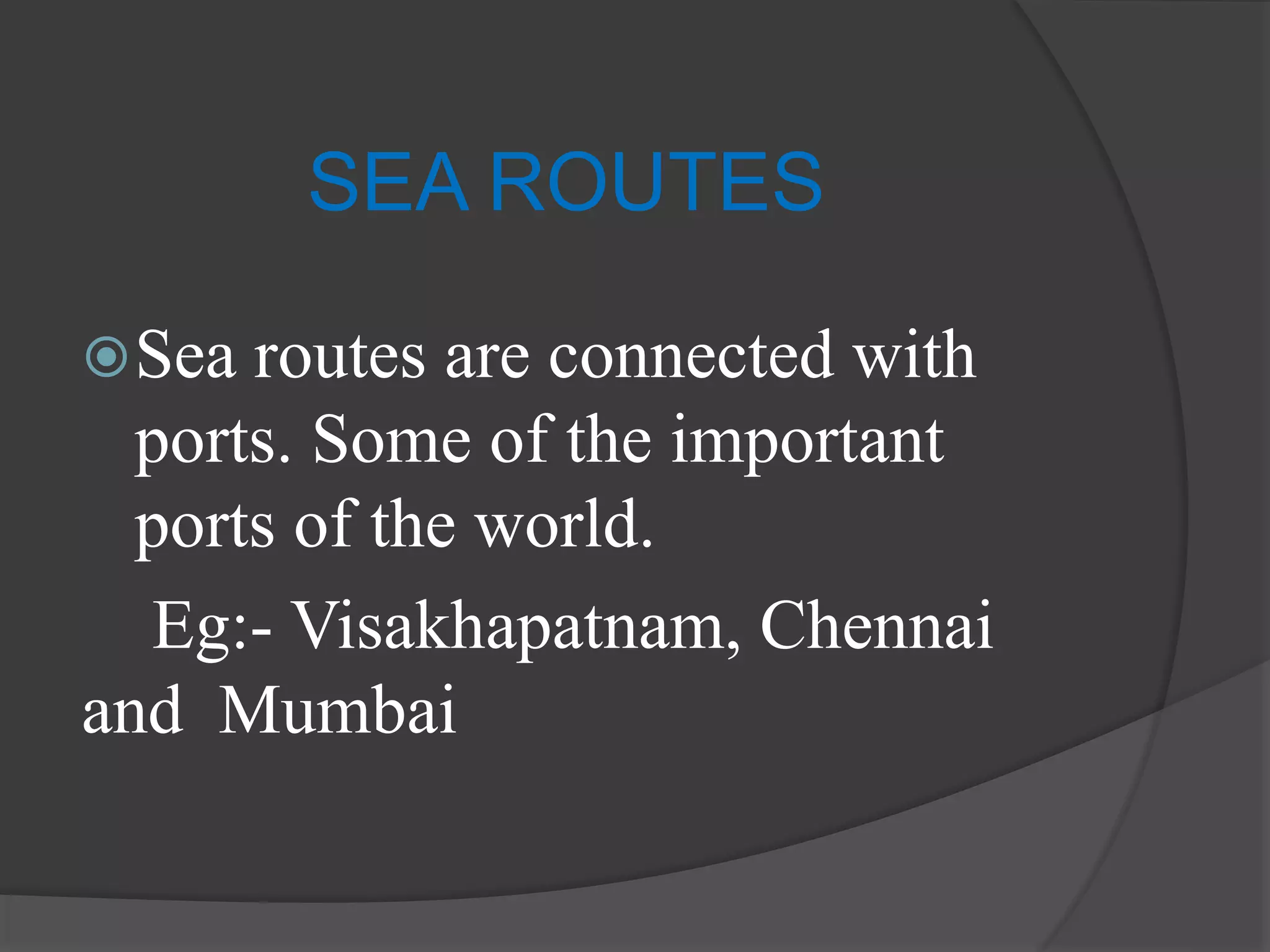 SEA ROUTES
Sea routes are connected with
ports. Some of the important
ports of the world.
Eg:- Visakhapatnam, Chennai
and Mumbai
 