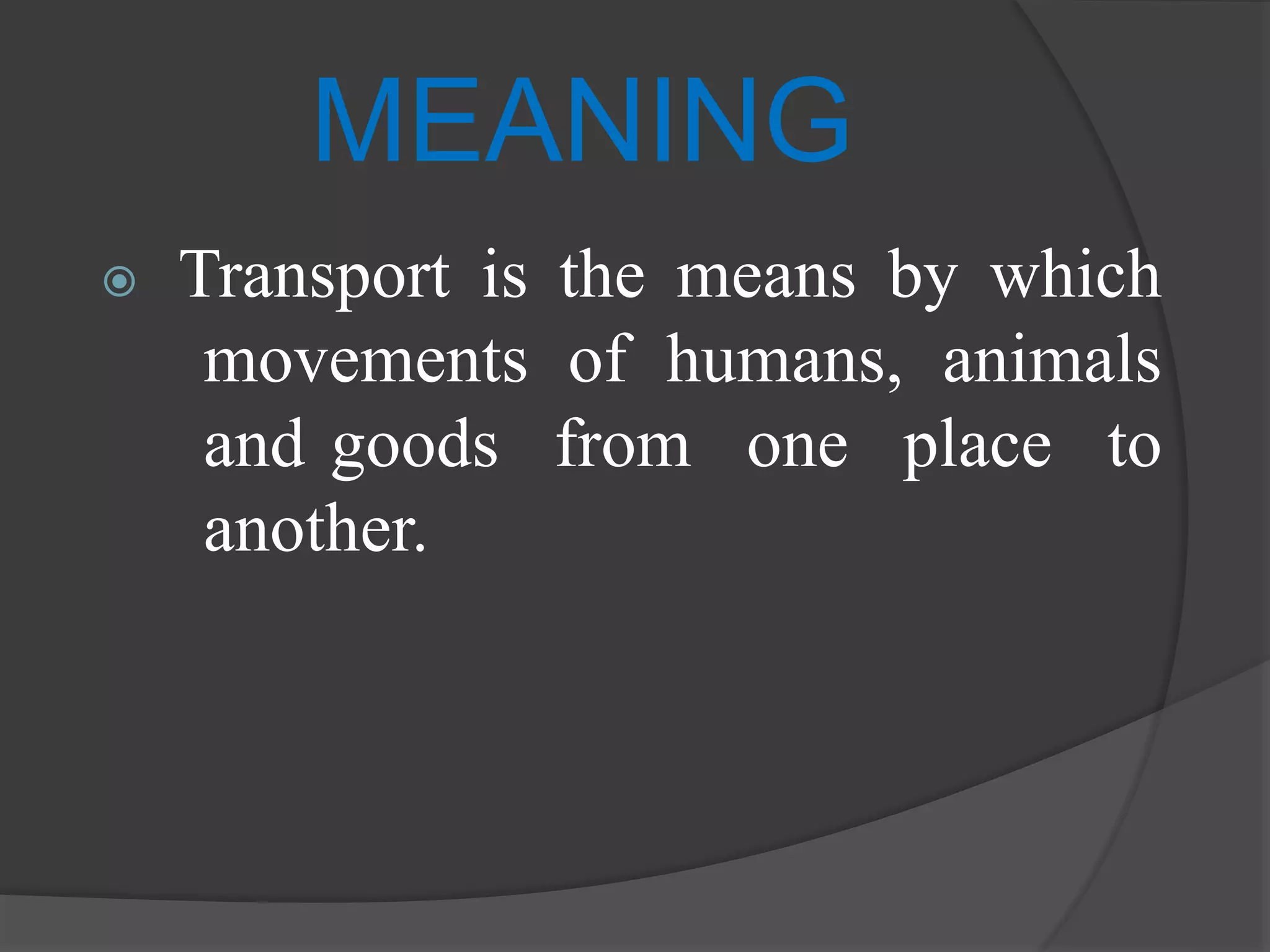 MEANING
 Transport is the means by which
movements of humans, animals
and goods from one place to
another.
 