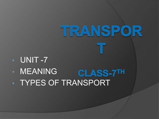 • UNIT -7
• MEANING
• TYPES OF TRANSPORT
 