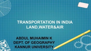 ABDUL MUHAIMIN K
DEPT. OF GEOGRAPHY
KANNUR UNIVERSITY
TRANSPORTATION IN INDIA
LAND,WATER&AIR
 