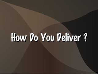 How Do You Deliver ?How Do You Deliver ?
 