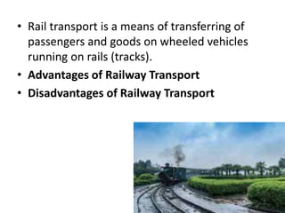 • Rail transport is a means of transferring of
passengers and goods on wheeled vehicles
running on rails (tracks).
• Advantages of Railway Transport
• Disadvantages of Railway Transport
 