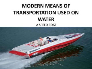 MODERN MEANS OF
TRANSPORTATION USED ON
WATER
- A SPEED BOAT