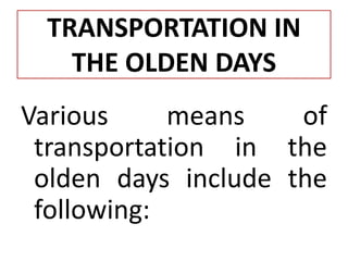 TRANSPORTATION IN
THE OLDEN DAYS
Various means of
transportation in the
olden days include the
following: