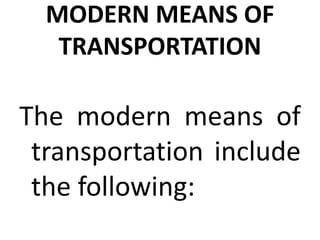 MODERN MEANS OF
TRANSPORTATION
The modern means of
transportation include
the following: