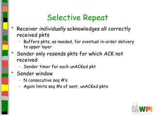 Selective Repeat
• Receiver individually acknowledges all correctly
received pkts
– Buffers pkts, as needed, for eventual ...